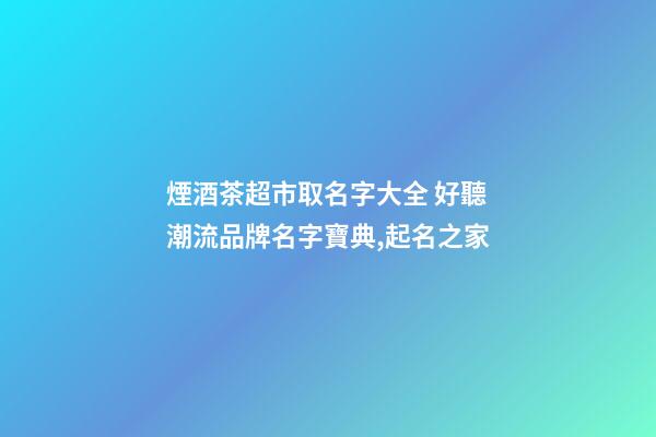 煙酒茶超市取名字大全 好聽潮流品牌名字寶典,起名之家-第1張-店鋪起名-玄機(jī)派